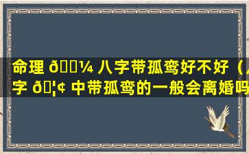 命理 🌼 八字带孤鸾好不好（八字 🦢 中带孤鸾的一般会离婚吗）